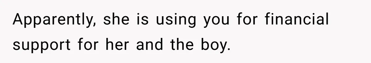 Apparently, she is using you for financial support for her and the boy.