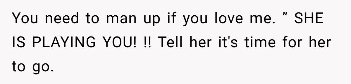 You need to man up if you love me. ” SHE IS PLAYING YOU! !! Tell her it's time for her to go.
