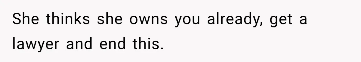 She thinks she owns you already, get a lawyer and end this.