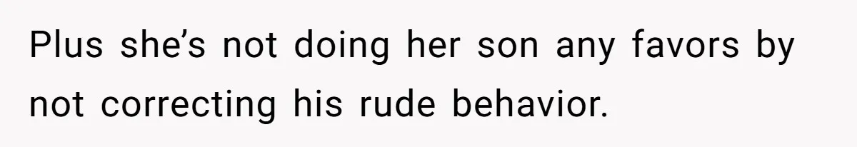 Plus she’s not doing her son any favors by not correcting his rude behavior.