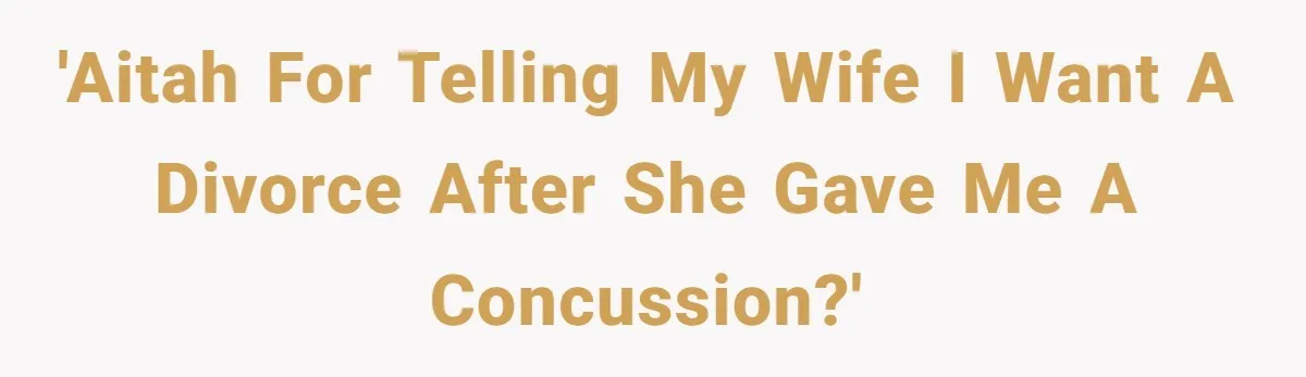'AITAH for telling my wife I want a divorce after she gave me a concussion?'