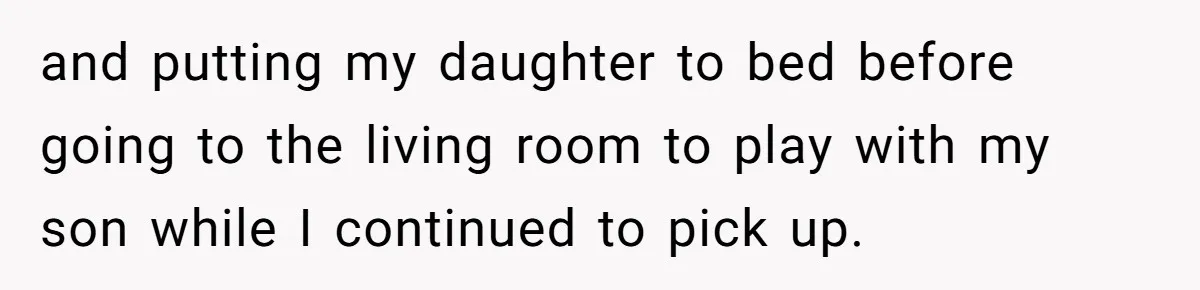 and putting my daughter to bed before going to the living room to play with my son while I continued to pick up.