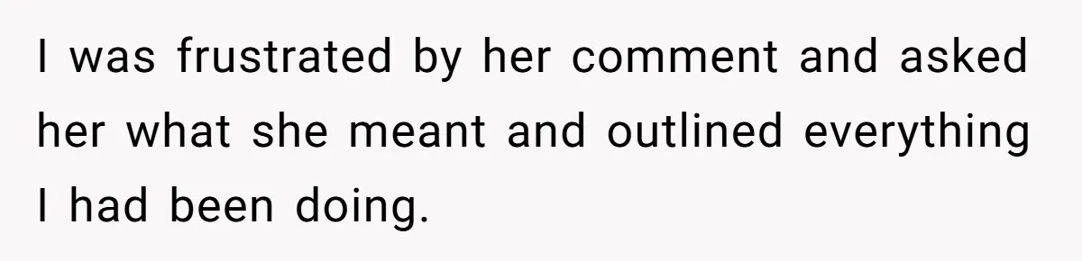 I was frustrated by her comment and asked her what she meant and outlined everything I had been doing.