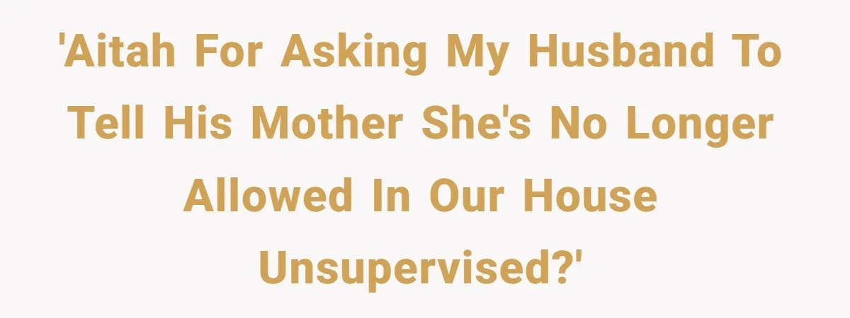 'AITAH for asking my husband to tell his mother she's no longer allowed in our house unsupervised?'