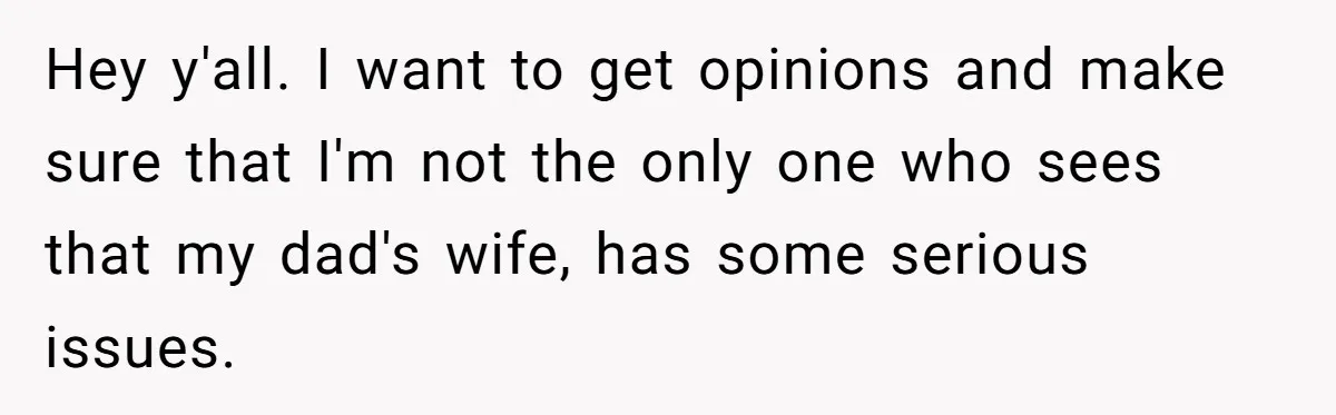 Hey y'all. I want to get opinions and make sure that I'm not the only one who sees that my dad's wife, has some serious issues.