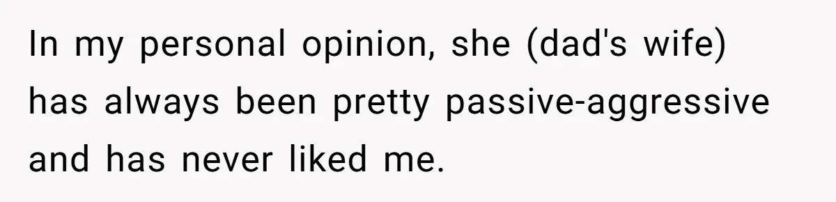In my personal opinion, she (dad's wife) has always been pretty passive-aggressive and has never liked me.