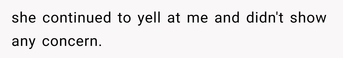 she continued to yell at me and didn't show any concern.