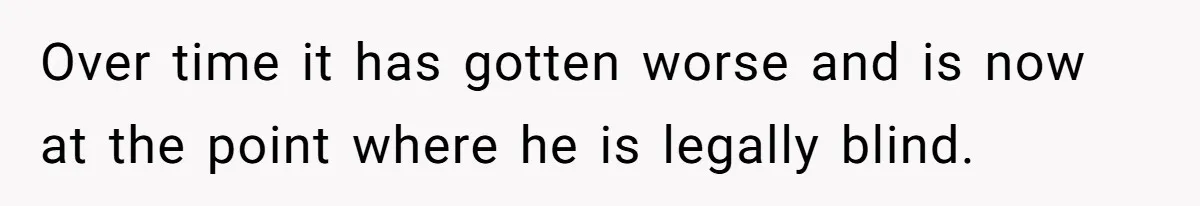 Over time it has gotten worse and is now at the point where he is legally blind.