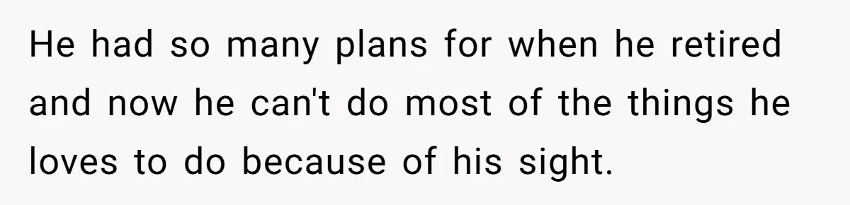 He had so many plans for when he retired and now he can't do most of the things he loves to do because of his sight.