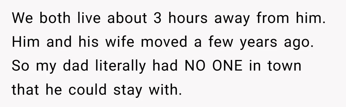 We both live about 3 hours away from him. Him and his wife moved a few years ago. So my dad literally had NO ONE in town that he could...