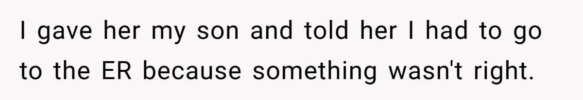I gave her my son and told her I had to go to the ER because something wasn't right.