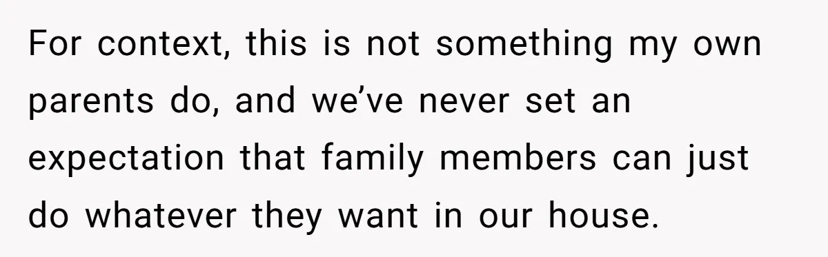 For context, this is not something my own parents do, and we’ve never set an expectation that family members can just do whatever they want in our house.