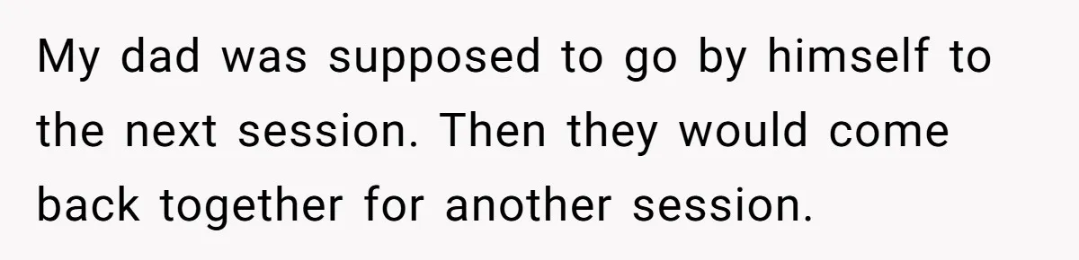 My dad was supposed to go by himself to the next session. Then they would come back together for another session.