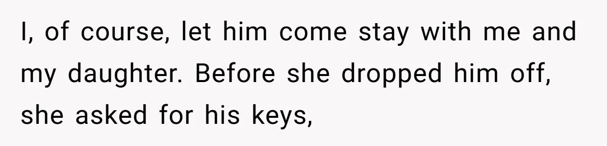 I, of course, let him come stay with me and my daughter. Before she dropped him off, she asked for his keys,
