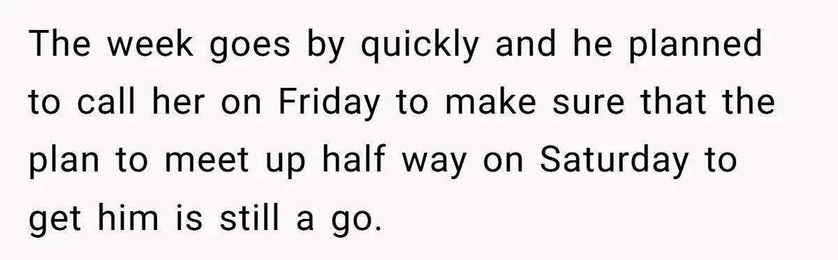 The week goes by quickly and he planned to call her on Friday to make sure that the plan to meet up half way on Saturday to get him is...
