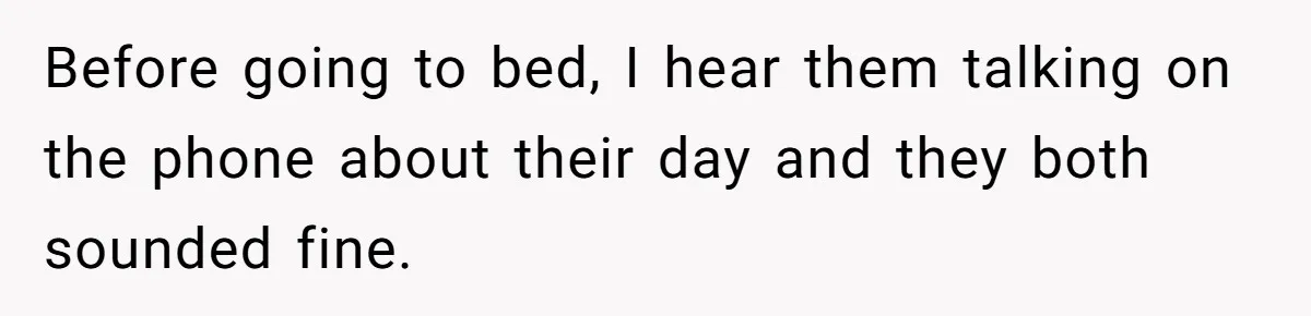 Before going to bed, I hear them talking on the phone about their day and they both sounded fine.