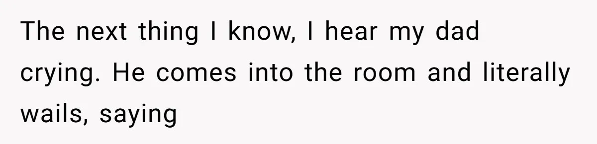 The next thing I know, I hear my dad crying. He comes into the room and literally wails, saying