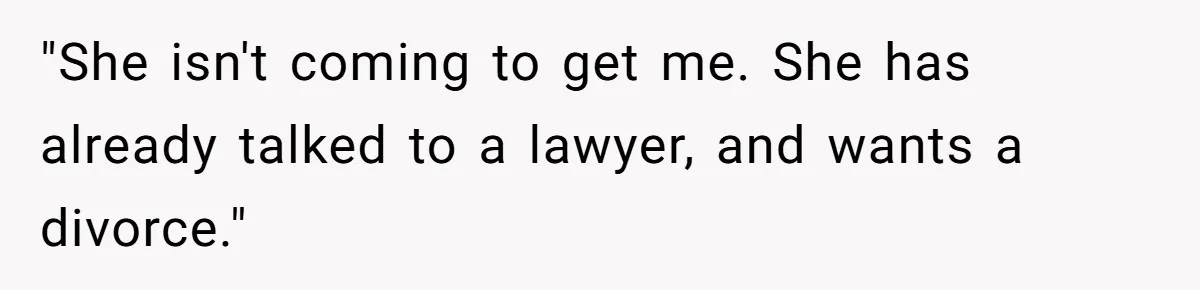 "She isn't coming to get me. She has already talked to a lawyer, and wants a divorce."