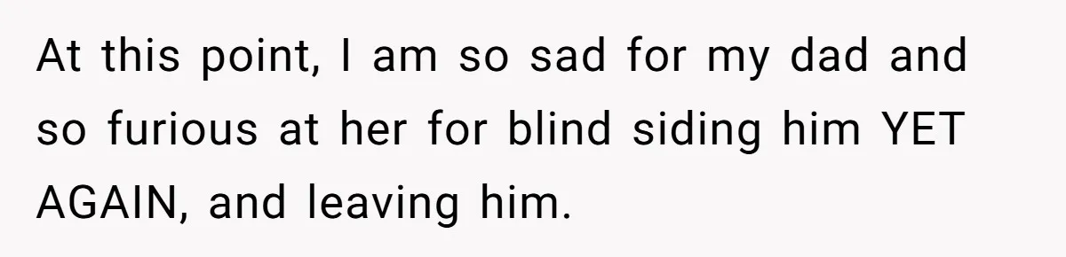 At this point, I am so sad for my dad and so furious at her for blind siding him YET AGAIN, and leaving him.