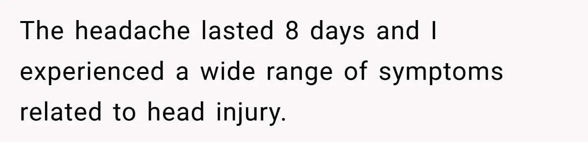 The headache lasted 8 days and I experienced a wide range of symptoms related to head injury.