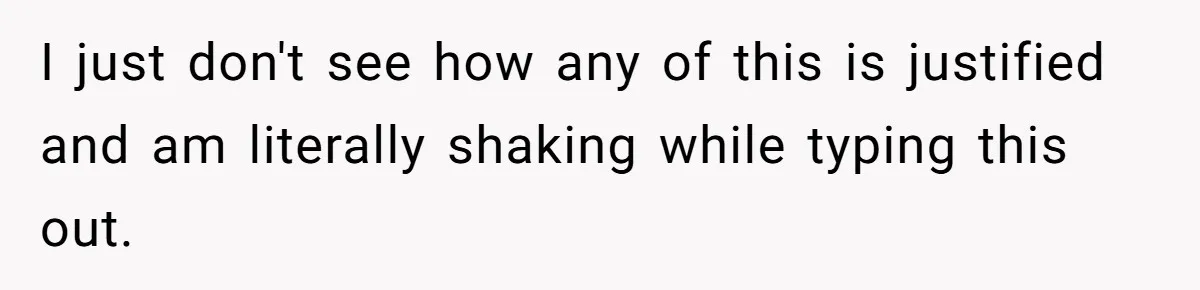 I just don't see how any of this is justified and am literally shaking while typing this out.