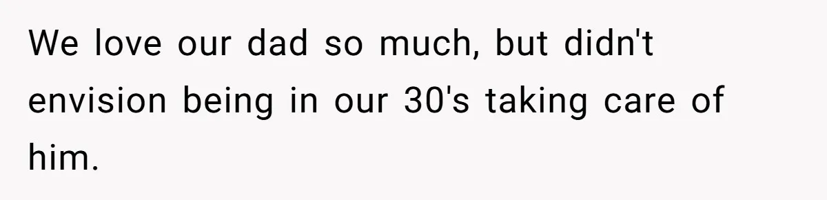 We love our dad so much, but didn't envision being in our 30's taking care of him.