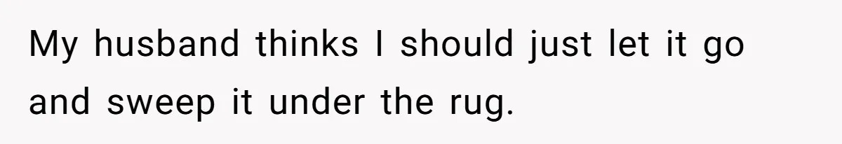 My husband thinks I should just let it go and sweep it under the rug.
