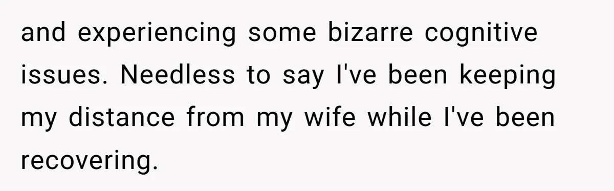 and experiencing some bizarre cognitive issues. Needless to say I've been keeping my distance from my wife while I've been recovering.