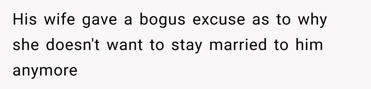 His wife gave a bogus excuse as to why she doesn't want to stay married to him anymore