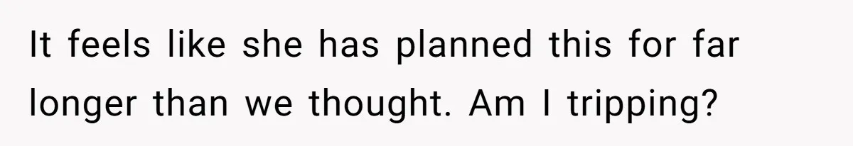 It feels like she has planned this for far longer than we thought. Am I tripping?