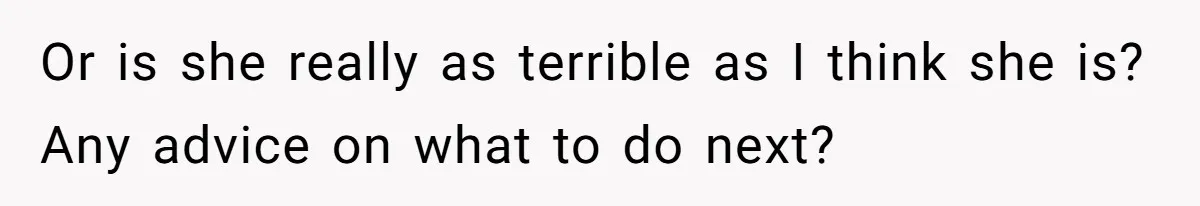 Or is she really as terrible as I think she is? Any advice on what to do next?