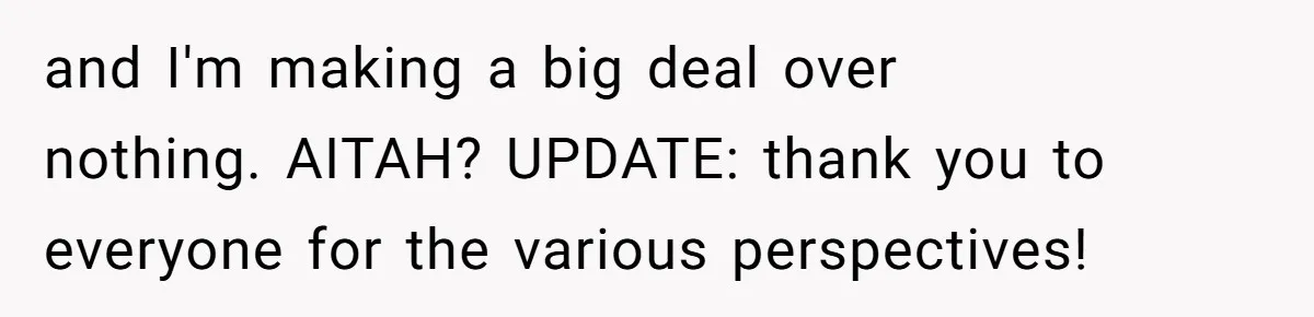 and I'm making a big deal over nothing. AITAH? UPDATE: thank you to everyone for the various perspectives!
