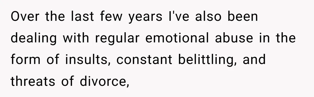 Over the last few years I've also been dealing with regular emotional abuse in the form of insults, constant belittling, and threats of divorce,