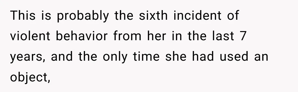 This is probably the sixth incident of violent behavior from her in the last 7 years, and the only time she had used an object,