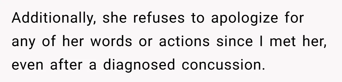 Additionally, she refuses to apologize for any of her words or actions since I met her, even after a diagnosed concussion.