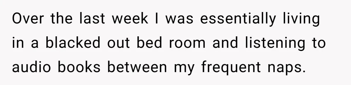 Over the last week I was essentially living in a blacked out bed room and listening to audio books between my frequent naps.