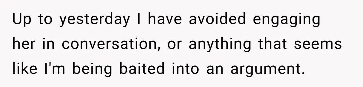 Up to yesterday I have avoided engaging her in conversation, or anything that seems like I'm being baited into an argument.