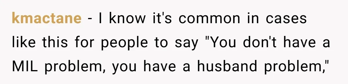 kmactane − I know it's common in cases like this for people to say "You don't have a MIL problem, you have a husband problem,"