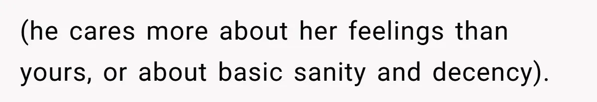 (he cares more about her feelings than yours, or about basic sanity and decency).