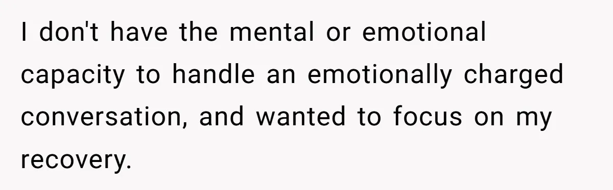 I don't have the mental or emotional capacity to handle an emotionally charged conversation, and wanted to focus on my recovery.