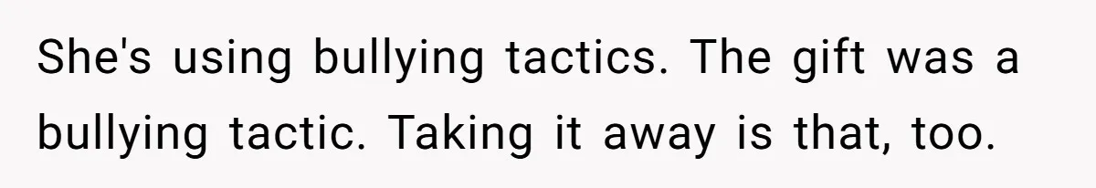 She's using bullying tactics. The gift was a bullying tactic. Taking it away is that, too.