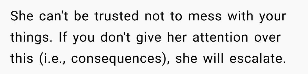 She can't be trusted not to mess with your things. If you don't give her attention over this (i.e., consequences), she will escalate.