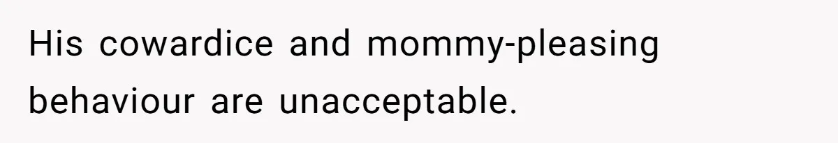 His cowardice and mommy-pleasing behaviour are unacceptable.