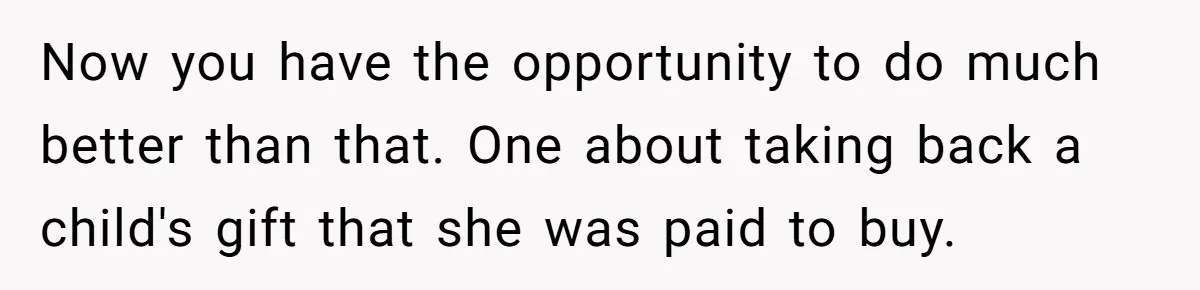 Now you have the opportunity to do much better than that. One about taking back a child's gift that she was paid to buy.