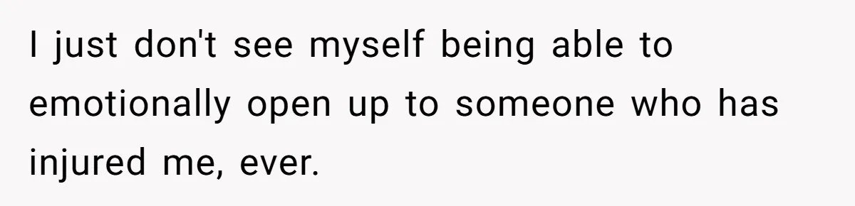 I just don't see myself being able to emotionally open up to someone who has injured me, ever.