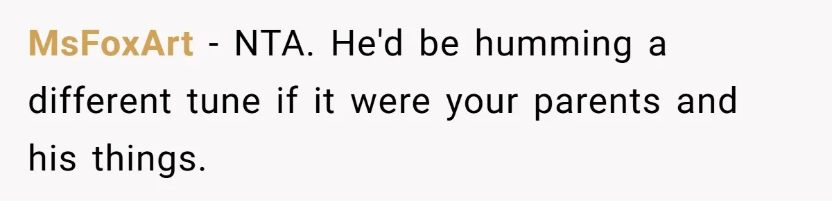MsFoxArt − NTA. He'd be humming a different tune if it were your parents and his things.