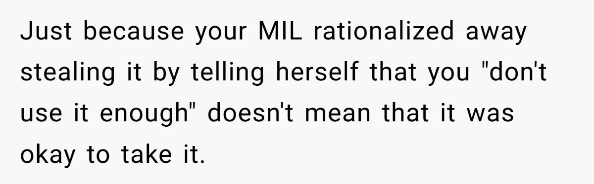 Just because your MIL rationalized away stealing it by telling herself that you "don't use it enough" doesn't mean that it was okay to take it.