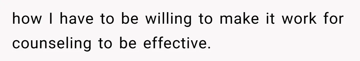 how I have to be willing to make it work for counseling to be effective.
