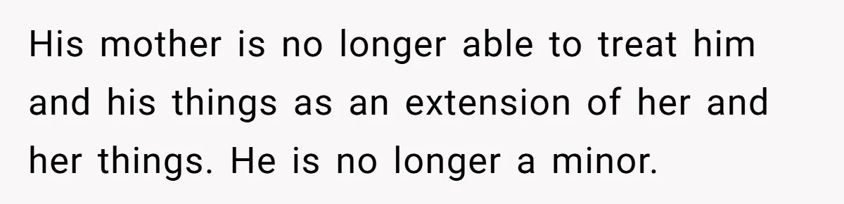 His mother is no longer able to treat him and his things as an extension of her and her things. He is no longer a minor.