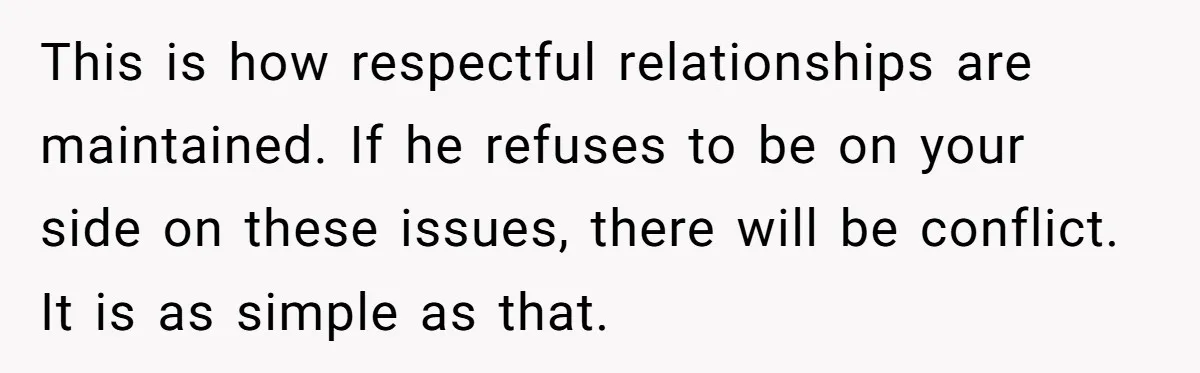 This is how respectful relationships are maintained. If he refuses to be on your side on these issues, there will be conflict. It is as simple as that.